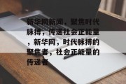 新华网新闻，聚焦时代脉搏，传递社会正能量，新华网，时代脉搏的聚焦者，社会正能量的传递者