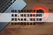 域名注册机制的演变与未来,域名注册机制的演变与未来,域名注册机制的演变及未来 域名注册机制的演变与未来,域名注册机制的演变与未来,域名注册机制的演变及未来