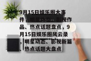 9月15日娱乐圈大事件，明星动态、影视作品、热点话题盘点，9月15日娱乐圈风云录，明星动态、影视新篇、热点话题大盘点