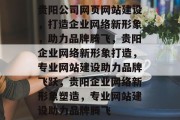 贵阳公司网页网站建设,打造企业网络新形象,助力品牌腾飞,贵阳企业网络新形象打造,专业网站建设助力品牌飞跃,贵阳企业网络新形象塑造,专业网站建设助力品牌腾飞 贵阳公司网页网站建设,打造企业网络新形象,助力品牌腾飞,贵阳企业网络新形象打造,专业网站建设助力品牌飞跃,贵阳企业网络新形象塑造,专业网站建设助力品牌腾飞