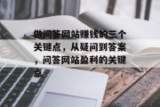 做问答网站赚钱的三个关键点,从疑问到答案,问答网站盈利的关键点 做问答网站赚钱的三个关键点,从疑问到答案,问答网站盈利的关键点