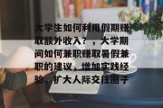 大学生如何利用假期赚取额外收入?,大学期间如何兼职赚取暑假兼职的建议,增加实践经验,扩大人际交往圈子 大学生如何利用假期赚取额外收入?,大学期间如何兼职赚取暑假兼职的建议,增加实践经验,扩大人际交往圈子