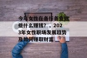 今年女性在各行各业做些什么赚钱?,2023年女性职场发展趋势及如何赚取财富 今年女性在各行各业做些什么赚钱?,2023年女性职场发展趋势及如何赚取财富