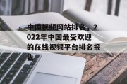 中国视频网站排名，2022年中国最受欢迎的在线视频平台排名报告