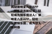 揭秘猜明星八卦APP，娱乐资讯新玩法，轻松成为娱乐圈达人！猜明星八卦APP，轻松玩转娱乐圈，成为达人新利器