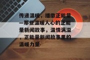 传递温暖，播撒正能量—那些温暖人心的正能量新闻故事，温情满溢，正能量新闻故事里的温暖力量