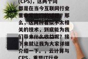云计算与内容分发网络(CPS)，这两个词都是在当今互联网行业里非常热门的话题。那么，这两种看似不太相关的技术，到底能为我们带来什么收益呢？接下来就让我为大家详细介绍一下。，云计算与CPS，重塑IT行业的新篇章