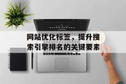 网站优化标签,提升搜索引擎排名的关键要素 网站优化标签,提升搜索引擎排名的关键要素