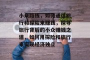 小众路线,如何通过旅行和探险来赚钱,探寻旅行背后的小众赚钱之道,如何用探险和旅行来实现经济独立 小众路线,如何通过旅行和探险来赚钱,探寻旅行背后的小众赚钱之道,如何用探险和旅行来实现经济独立