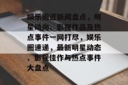 娱乐圈近新闻盘点，明星动向、影视作品及热点事件一网打尽，娱乐圈速递，最新明星动态、影视佳作与热点事件大盘点