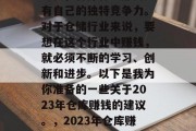在当今这个信息爆炸的时代,各行各业都需要有自己的独特竞争力。对于仓储行业来说,要想在这个行业中赚钱,就必须不断的学习、创新和进步。以下是我为你准备的一些关于2023年仓库赚钱的建议。,2023年仓库赚钱的秘密武器,学习、创新与进步 在当今这个信息爆炸的时代,各行各业都需要有自己的独特竞争力。对于仓储行业来说,要想在这个行业中赚钱,就必须不断的学习、创新和进步。以下是我为你准备的一些关于2023年仓库赚钱的建议。,2023年仓库赚钱的秘密武器,学习、创新与进步