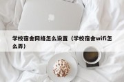 学校宿舍网络怎么设置(学校宿舍wifi怎么弄) 学校宿舍网络怎么设置(学校宿舍wifi怎么弄)