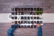 让音乐无缝穿越屏幕的绝佳工具——网站插件听歌，最佳音乐伴侣，一键导航网站插件帮你轻松播放在线音乐