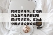网络营销导向,打造高效企业网站的新战略,网络营销驱动,高效企业网站建设新攻略 网络营销导向,打造高效企业网站的新战略,网络营销驱动,高效企业网站建设新攻略