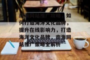 南海网站推广攻略，如何打造海洋文化品牌，提升在线影响力，打造海洋文化品牌，南海网站推广策略全解析
