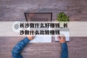 长沙做什么好赚钱_长沙做什么比较赚钱 长沙做什么好赚钱_长沙做什么比较赚钱