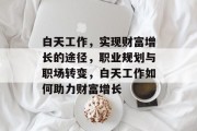 白天工作,实现财富增长的途径,职业规划与职场转变,白天工作如何助力财富增长 白天工作,实现财富增长的途径,职业规划与职场转变,白天工作如何助力财富增长