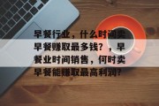 早餐行业,什么时间卖早餐赚取最多钱?,早餐业时间销售,何时卖早餐能赚取最高利润? 早餐行业,什么时间卖早餐赚取最多钱?,早餐业时间销售,何时卖早餐能赚取最高利润?