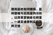 便民超市如何赚钱,盈利策略与实践案例分析,以简易营销吸引顾客,一通百通便利店的盈利之道 便民超市如何赚钱,盈利策略与实践案例分析,以简易营销吸引顾客,一通百通便利店的盈利之道