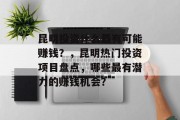 昆明投资什么最有可能赚钱?,昆明热门投资项目盘点,哪些最有潜力的赚钱机会? 昆明投资什么最有可能赚钱?,昆明热门投资项目盘点,哪些最有潜力的赚钱机会?