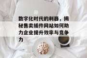 数字化时代的利器,揭秘售卖插件网站如何助力企业提升效率与竞争力 数字化时代的利器,揭秘售卖插件网站如何助力企业提升效率与竞争力