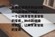 百度前端插件网站叫做Web前端插件网站,一个让网页变得更智能的宝库,Web前端插件网站,让网页更智能的宝库 百度前端插件网站叫做Web前端插件网站,一个让网页变得更智能的宝库,Web前端插件网站,让网页更智能的宝库
