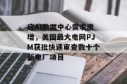应AI数据中心需求激增，美国最大电网PJM获批快速审查数十个新电厂项目
