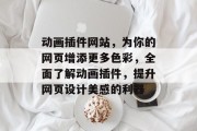 动画插件网站,为你的网页增添更多色彩,全面了解动画插件,提升网页设计美感的利器 动画插件网站,为你的网页增添更多色彩,全面了解动画插件,提升网页设计美感的利器