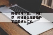 魔兽插件下载,一网打尽!揭秘最全魔兽插件下载网站大汇总 魔兽插件下载,一网打尽!揭秘最全魔兽插件下载网站大汇总