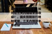 国庆节的旅游旺季,如何在三天内赚取丰厚收益?,国庆假期旅行理财策略,三天内赚取丰厚收益 国庆节的旅游旺季,如何在三天内赚取丰厚收益?,国庆假期旅行理财策略,三天内赚取丰厚收益