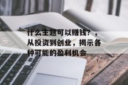 什么主题可以赚钱?,从投资到创业,揭示各种可能的盈利机会 什么主题可以赚钱?,从投资到创业,揭示各种可能的盈利机会