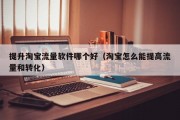 提升淘宝流量软件哪个好（淘宝怎么能提高流量和转化）