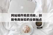 网站插件拍卖功能,创新电商体验的全新触点 网站插件拍卖功能,创新电商体验的全新触点