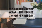 热点新闻时事，聚焦社会热点，洞察时代脉搏，时代脉搏下的社会热点聚焦
