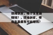 摆摊创业,哪个生意最赚钱?,摆摊创业,哪些生意最有可能赚钱? 摆摊创业,哪个生意最赚钱?,摆摊创业,哪些生意最有可能赚钱?