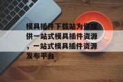 模具插件下载站为你提供一站式模具插件资源,一站式模具插件资源发布平台 模具插件下载站为你提供一站式模具插件资源,一站式模具插件资源发布平台