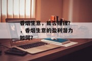 香烟生意,能否赚钱?,香烟生意的盈利潜力如何? 香烟生意,能否赚钱?,香烟生意的盈利潜力如何?