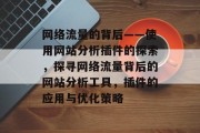网络流量的背后——使用网站分析插件的探索,探寻网络流量背后的网站分析工具,插件的应用与优化策略 网络流量的背后——使用网站分析插件的探索,探寻网络流量背后的网站分析工具,插件的应用与优化策略