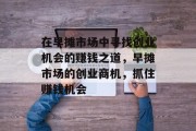 在早摊市场中寻找创业机会的赚钱之道,早摊市场的创业商机,抓住赚钱机会 在早摊市场中寻找创业机会的赚钱之道,早摊市场的创业商机,抓住赚钱机会