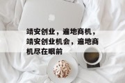 靖安创业,遍地商机,靖安创业机会,遍地商机尽在眼前 靖安创业,遍地商机,靖安创业机会,遍地商机尽在眼前
