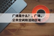 广场是什么?,广场,公共空间和活动区域 广场是什么?,广场,公共空间和活动区域