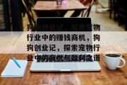 狗狗创业记,探索宠物行业中的赚钱商机,狗狗创业记,探索宠物行业中的商机与盈利之道 狗狗创业记,探索宠物行业中的赚钱商机,狗狗创业记,探索宠物行业中的商机与盈利之道