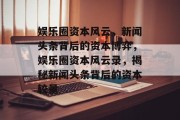 娱乐圈资本风云，新闻头条背后的资本博弈，娱乐圈资本风云录，揭秘新闻头条背后的资本较量