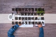现在做什么小生意赚钱?——探索创业新机遇,探索创业新机遇,现在哪些小生意赚钱潜力大? 现在做什么小生意赚钱?——探索创业新机遇,探索创业新机遇,现在哪些小生意赚钱潜力大?