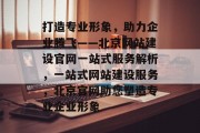打造专业形象，助力企业腾飞——北京网站建设官网一站式服务解析，一站式网站建设服务，北京官网助您塑造专业企业形象