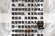 在金融领域中,股市被视为一个极具潜力的战场。然而,许多人并不知道如何在这个战场上赚取利润。本文将从股票投资、交易策略、风险管理等方面为大家提供一些有关如何在股市中赚钱的基本建议。,聪明投资者必读,股市赚钱秘籍分享 在金融领域中,股市被视为一个极具潜力的战场。然而,许多人并不知道如何在这个战场上赚取利润。本文将从股票投资、交易策略、风险管理等方面为大家提供一些有关如何在股市中赚钱的基本建议。,聪明投资者必读,股市赚钱秘籍分享