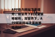 APP助力网站流量提升，双管齐下的流量策略解析，双管齐下，APP赋能网站流量新策略揭秘