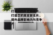 打造您的商业新名片，打造您的商业新名片，提升品牌影响力与竞争力