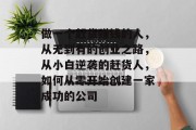 做一个赶货赚钱的人,从无到有的创业之路,从小白逆袭的赶货人,如何从零开始创建一家成功的公司 做一个赶货赚钱的人,从无到有的创业之路,从小白逆袭的赶货人,如何从零开始创建一家成功的公司