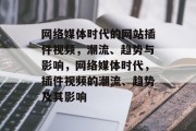 网络媒体时代的网站插件视频,潮流、趋势与影响,网络媒体时代,插件视频的潮流、趋势及其影响 网络媒体时代的网站插件视频,潮流、趋势与影响,网络媒体时代,插件视频的潮流、趋势及其影响